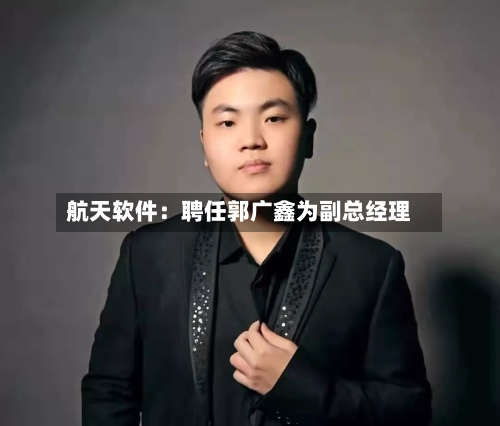 航天软件:聘任郭广鑫为副总经理-第2张图片
