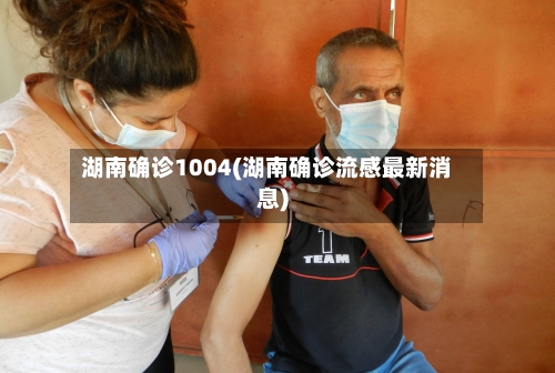 湖南确诊1004(湖南确诊流感最新消息)
