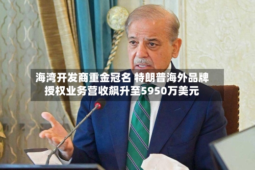 海湾开发商重金冠名 特朗普海外品牌授权业务营收飙升至5950万美元