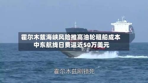 霍尔木兹海峡风险推高油轮租船成本 中东航线日费逼近50万美元-第2张图片