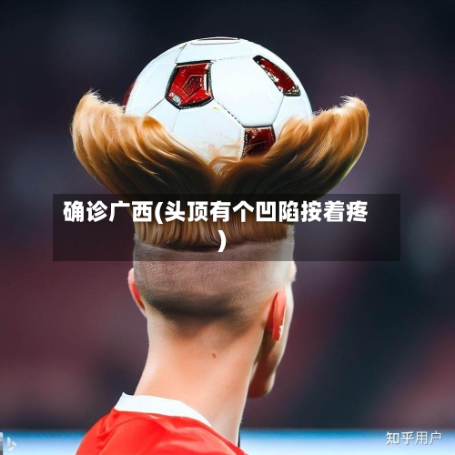 确诊广西(头顶有个凹陷按着疼)-第2张图片