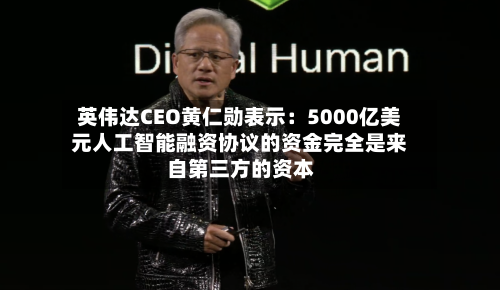 英伟达CEO黄仁勋表示：5000亿美元人工智能融资协议的资金完全是来自第三方的资本-第2张图片