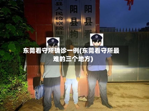 东莞看守所确诊一例(东莞看守所最难的三个地方)