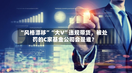 “风格漂移”“大V	”违规带货	，被处罚的C家基金公司会是谁？-第3张图片