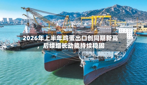 2026年上半年鸡蛋出口创同期新高	，后续增长动能持续稳固-第2张图片